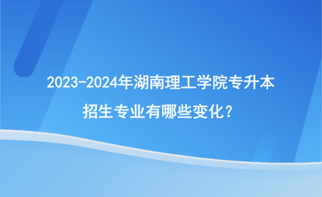 2023-2024年湖南理工學院專升本招生專業(yè)有哪些變化？.png