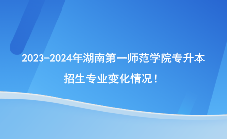 2023-2024年湖南第一師范學(xué)院專升本招生專業(yè)有哪些變化？.png