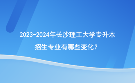 2023-2024年長沙理工大學(xué)專升本招生專業(yè)變化情況！.png