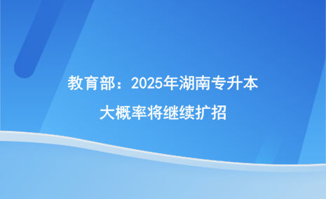 教育部：2025年湖南專升本大概率將繼續(xù)擴(kuò)招.png