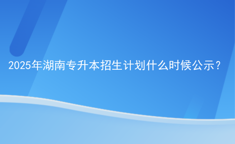 2025年湖南專升本招生計(jì)劃什么時(shí)候公示？.png