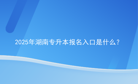 2025年湖南專升本報名入口是什么？.png