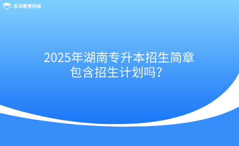 2025年湖南專升本招生簡章包含招生計劃嗎？.png