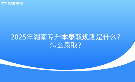 2025年湖南專(zhuān)升本錄取規(guī)則是什么？怎么錄?。?png