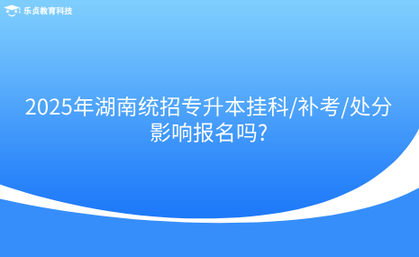 2025年湖南統(tǒng)招專升本掛科補考處分影響報名嗎.png