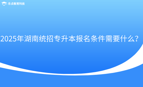 2025年湖南統(tǒng)招專升本報名條件需要什么？.png