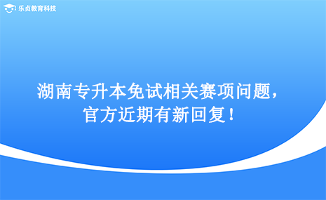 湖南專升本免試相關(guān)賽項(xiàng)問(wèn)題，官方近期有新回復(fù)！.png