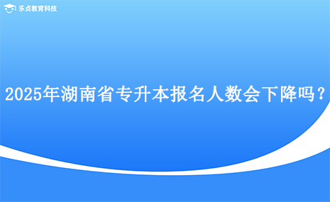 2025年湖南省專升本報(bào)名人數(shù)會(huì)下降嗎？.png