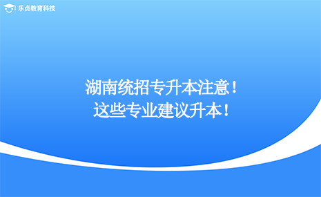 湖南統(tǒng)招專升本注意，這些專業(yè)建議升本！.png