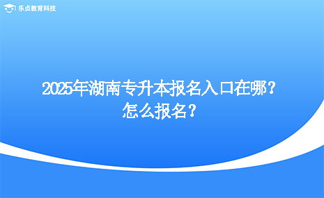 2025年湖南專升本報名入口在哪？怎么報名？.png