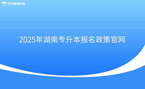 2025年湖南專升本報(bào)名政策官網(wǎng).png