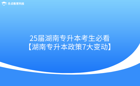 25屆湖南專升本考生必看！湖南專升本政策7大變動(dòng).png