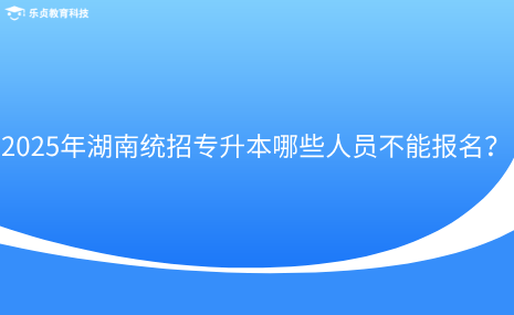 2025年湖南統(tǒng)招專升本哪些人員不能報(bào)名？.png