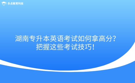 湖南專升本英語考試如何拿高分？把握這些考試技巧！.png