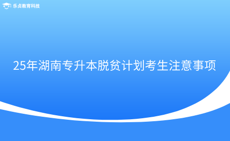 25年湖南專升本脫貧計劃考生注意事項.png