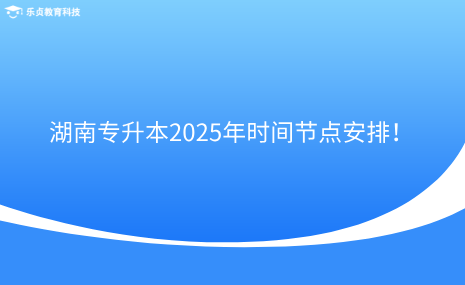 注意收藏！湖南專升本2025年時(shí)間節(jié)點(diǎn)安排！.png