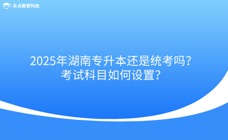 2025年湖南專(zhuān)升本還是統(tǒng)考嗎？考試科目如何設(shè)置？.png