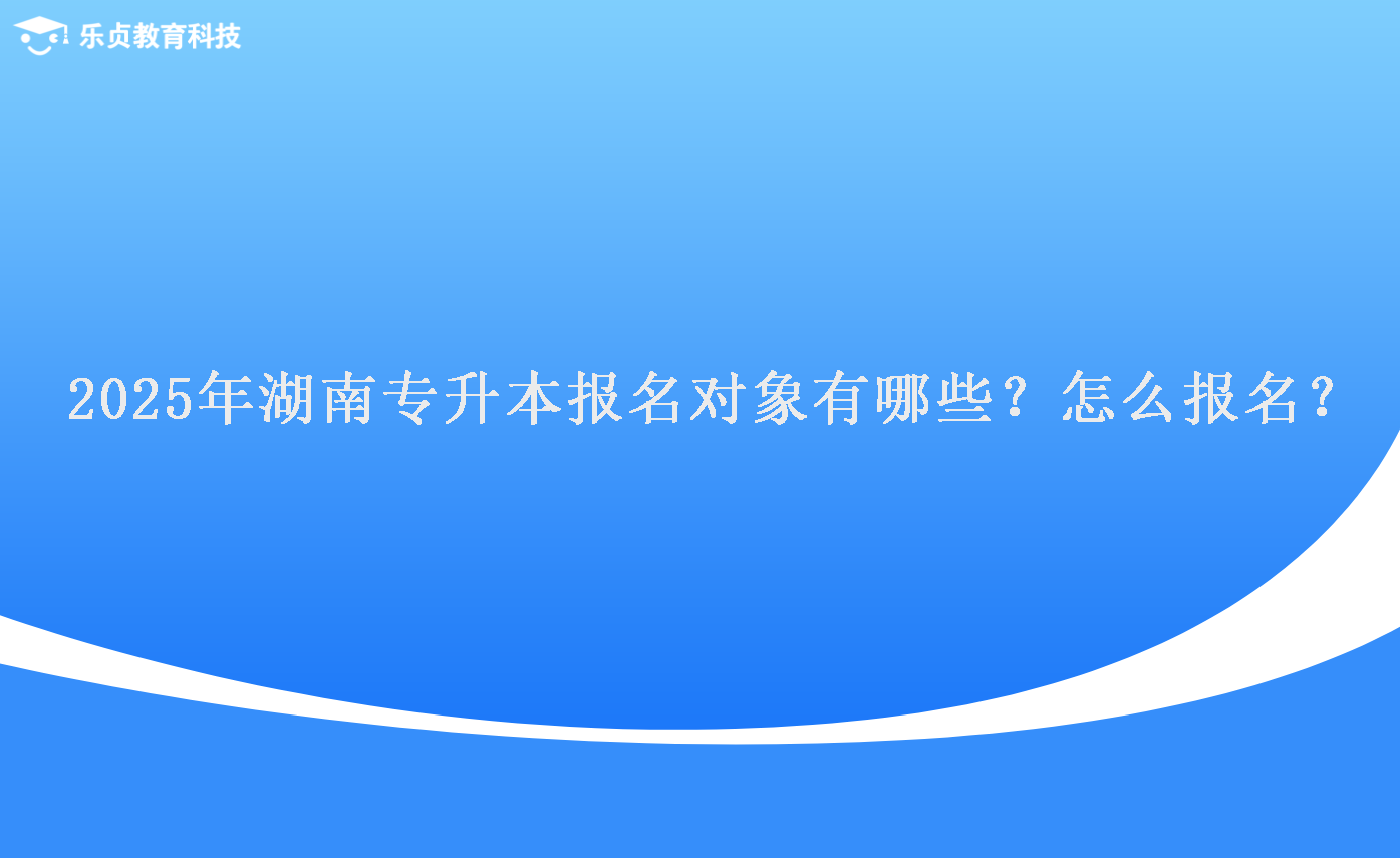 2025年湖南專升本報名對象有哪些？怎么報名？.png