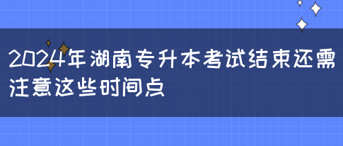 2024年湖南專升本考試結(jié)束還需注意這些時間點(圖1)