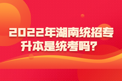 2022年湖南統(tǒng)招專升本是統(tǒng)考嗎？