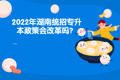 2022年湖南統(tǒng)招專升本政策會(huì)改革嗎？