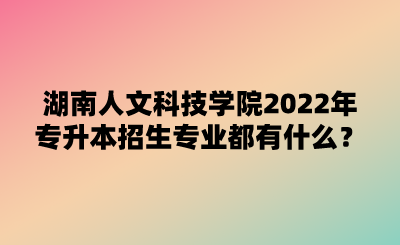 湖南人文科技學(xué)院2022年專升本招生專業(yè)都有什么？.png