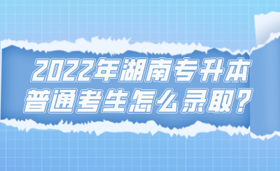 2022年湖南專升本普通考生怎么錄?。?png