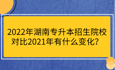 2022年湖南專升本招生院校對比2021年有什么變化？.png