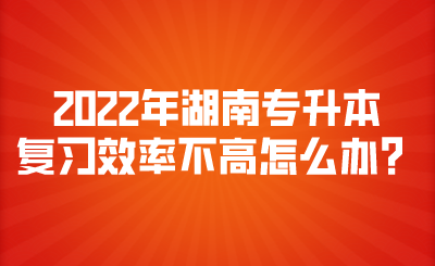 2022年湖南專升本復(fù)習(xí)效率不高怎么辦？.png