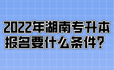 2022年湖南專升本報(bào)名要什么條件？.png