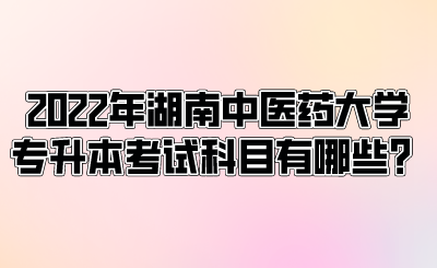 2022年湖南中醫(yī)藥大學(xué)專升本考試科目有哪些？.png