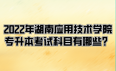 2022年湖南應(yīng)用技術(shù)學(xué)院專升本考試科目有哪些？.png