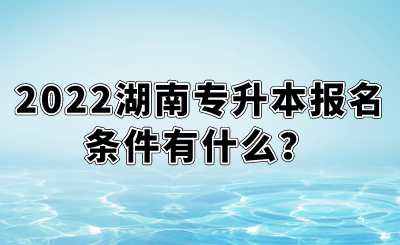 2022湖南專升本報名條件有什么？.png