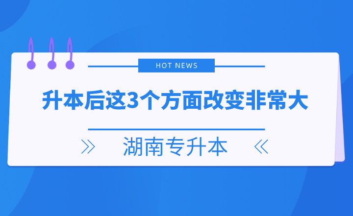 湖南專升本后這3個方面改變非常大，你get了嗎？