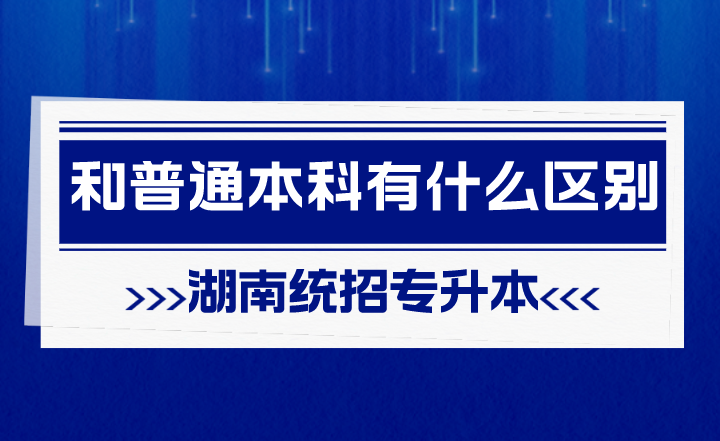 湖南統(tǒng)招專升本和普通本科有什么區(qū)別？