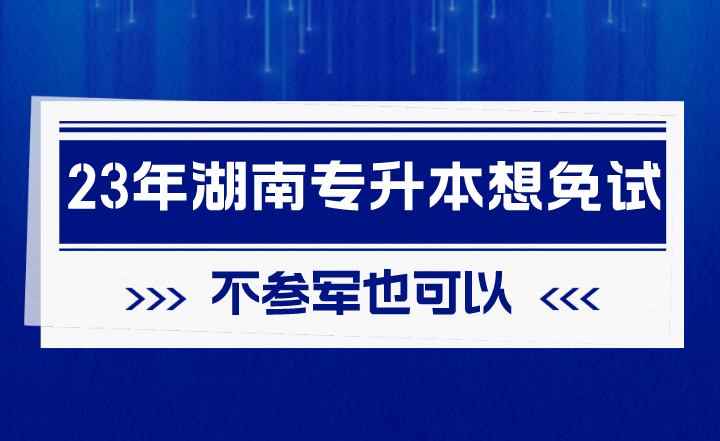 2023年湖南專升本想免試，不參軍也可以！