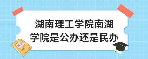 湖南理工學(xué)院南湖學(xué)院是公辦還是民辦