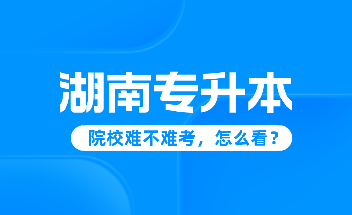 湖南專升本院校難不難考，怎么看？