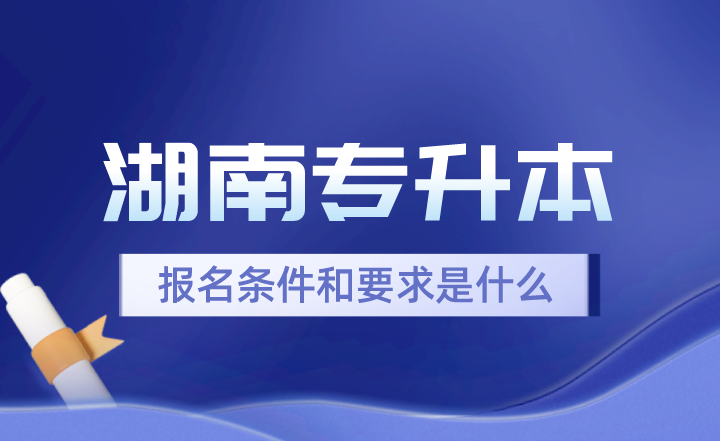 2024年湖南專升本報名條件和要求是什么？