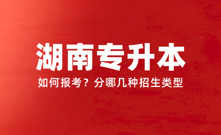 2024年湖南專升本如何報(bào)考？分哪幾種招生類型？權(quán)威答疑