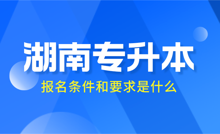 2024年湖南專升本報名條件和要求是什么？