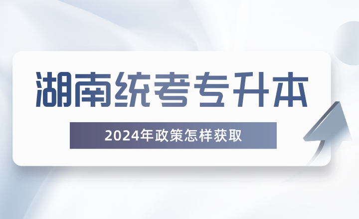 湖南統(tǒng)考專升本政策怎樣獲取？