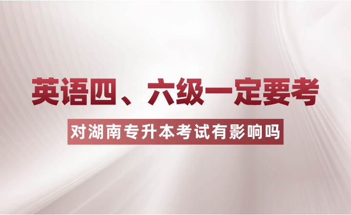 英語四、六級一定要考？對湖南專升本考試有影響嗎？