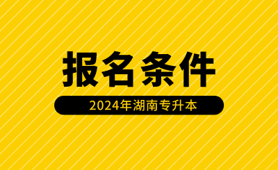 2024年湖南專升本報(bào)名條件有哪些？（含免試生）