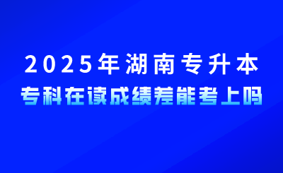 參加2025年湖南專升本，?？圃谧x成績差能考上嗎？