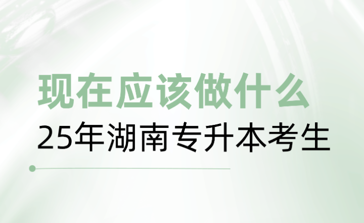 25年湖南專升本考生，現(xiàn)在應(yīng)該做什么？