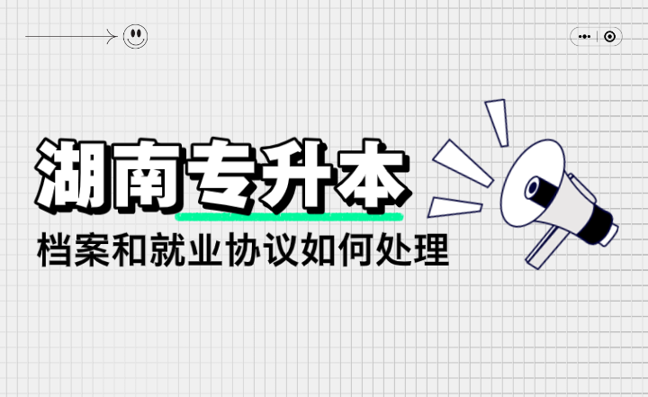 湖南專升本檔案和就業(yè)協(xié)議如何處理？