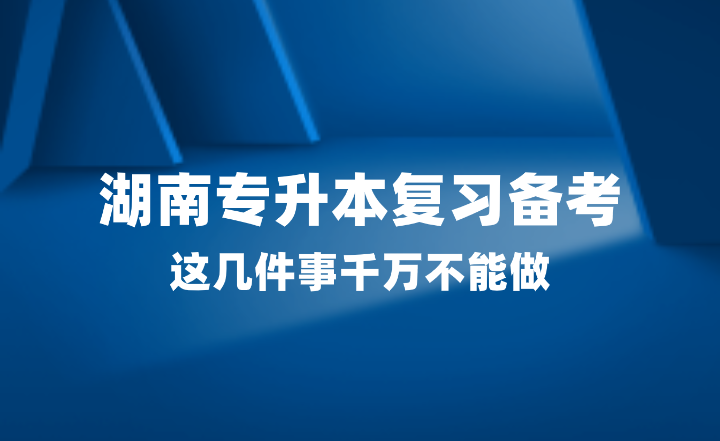 2025年湖南專升本復(fù)習(xí)備考，這幾件事千萬不能做！