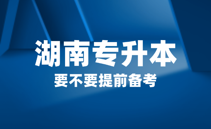 2025年湖南省專升本要不要提前備考？