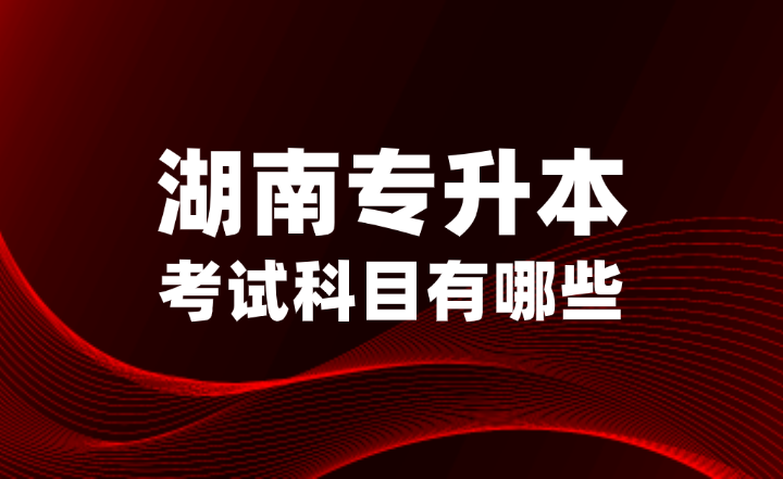 2025年湖南專升本考試科目有哪些？